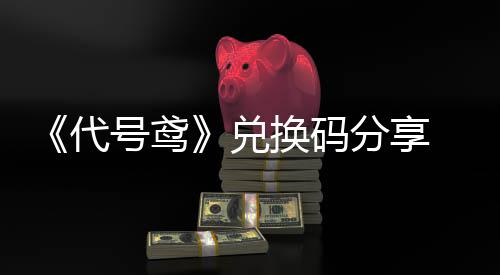 《代号鸢》兑换码分享 兑换码大全
