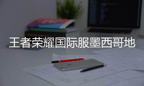 王者荣耀国际服墨西哥地区版