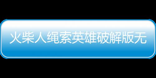 火柴人绳索英雄破解版无广告