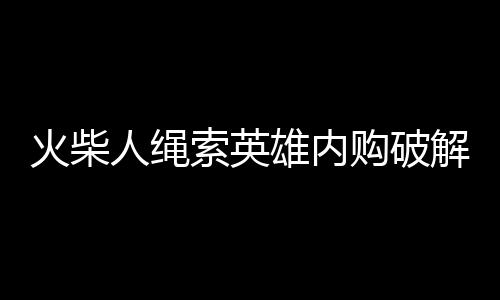 火柴人绳索英雄内购破解版