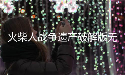 火柴人战争遗产破解版无限钻石2025最新版