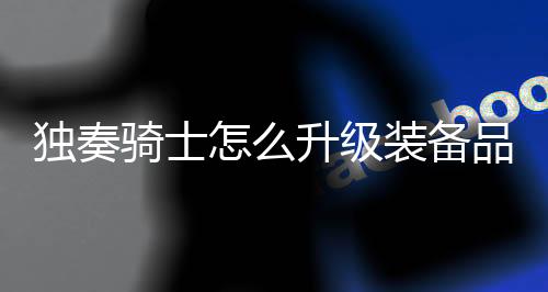 独奏骑士怎么升级装备品质  独奏骑士提升装备品质方法