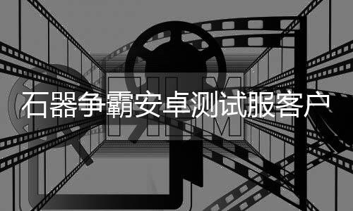 石器争霸安卓测试服客户顿