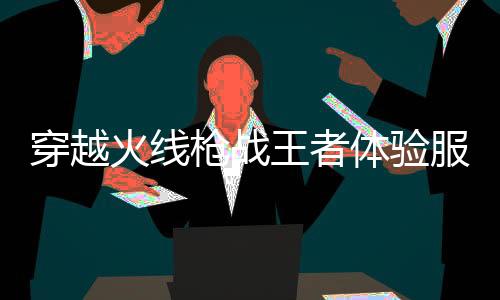 穿越火线枪战王者体验服最新版