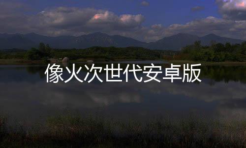 像火次世代安卓版