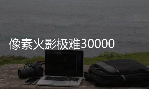 像素火影极难30000层无尽试炼版