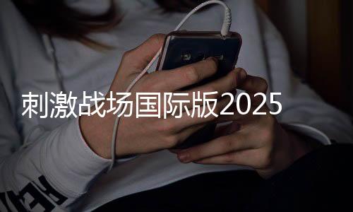 刺激战场国际版2025最新版本