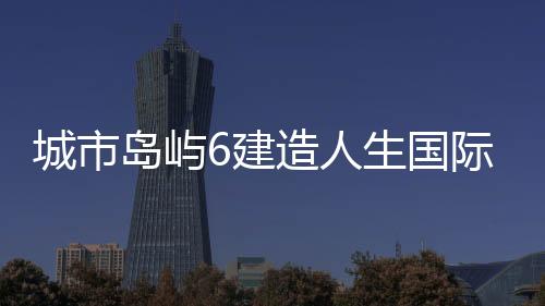 城市岛屿6建造人生国际服
