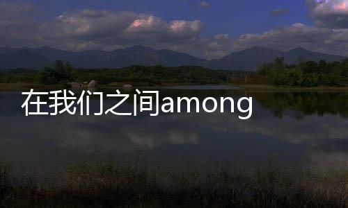 在我们之间among us手捧雷