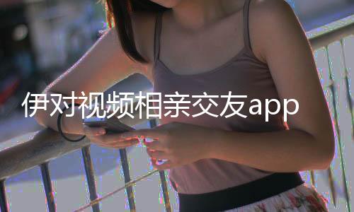 伊对视频相亲交友app