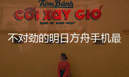不对劲的明日方舟手机最新版