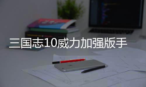 三国志10威力加强版手机版