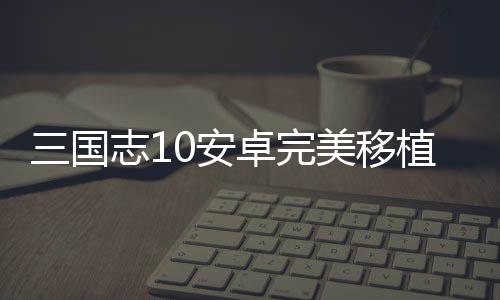 三国志10安卓完美移植版