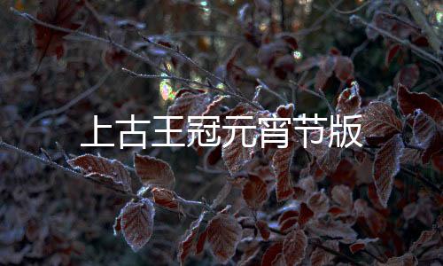 上古王冠元宵节版