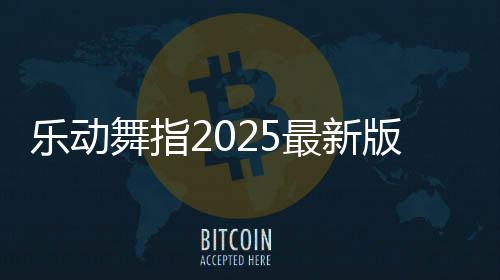 乐动舞指2025最新版本