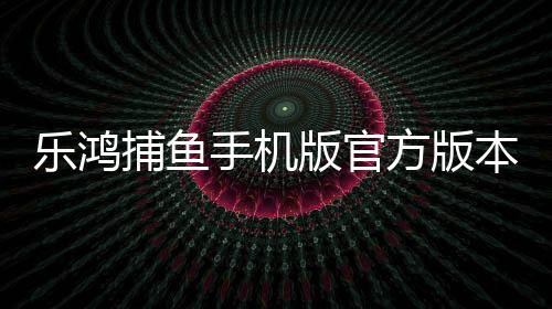 乐鸿捕鱼手机版官方版本