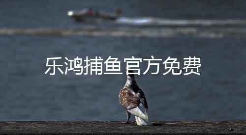 乐鸿捕鱼官方免费