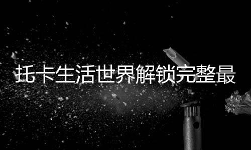 托卡生活世界解锁完整最新版