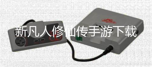 新凡人修仙传手游下载