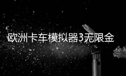 欧洲卡车模拟器3无限金币最新破解版