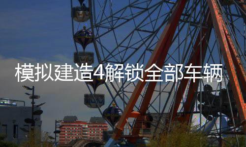 模拟建造4解锁全部车辆破解版