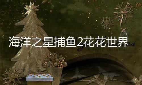 海洋之星捕鱼2花花世界