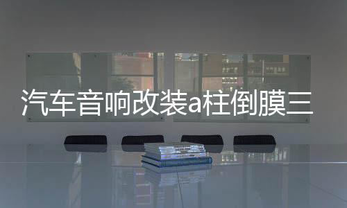汽车音响改装a柱倒膜三分频高音头喇叭包皮倒模支架倒模服务改装