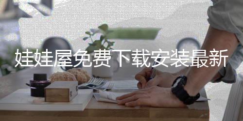 娃娃屋免费下载安装最新版 3.7.1.28