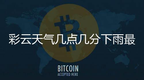 彩云天气几点几分下雨最新版
