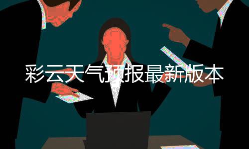 彩云天气预报最新版本