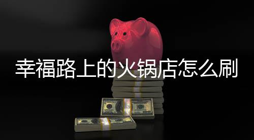 幸福路上的火锅店怎么刷钱 幸福路上的火锅店怎么加桌子