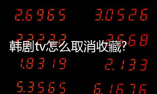 韩剧tv怎么取消收藏?韩剧tv取消收藏方法