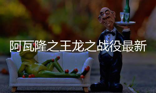 阿瓦隆之王龙之战役最新版本
