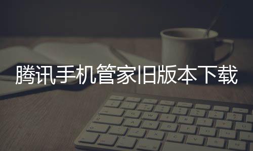 腾讯手机管家旧版本下载