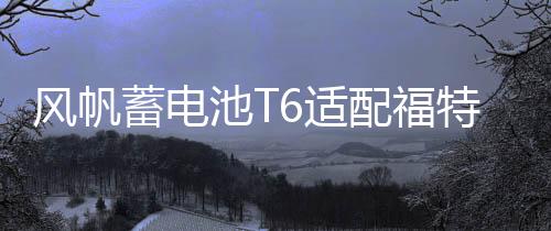 风帆蓄电池T6适配福特福克斯13款蒙迪欧致胜吉利博越帝豪汽车电瓶