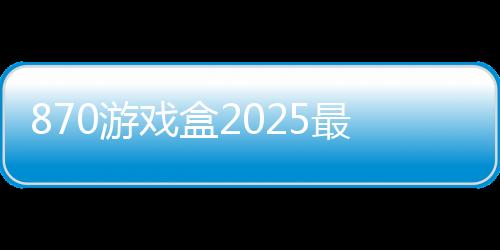 870游戏盒2025最新版