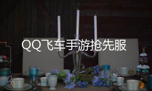QQ飞车手游抢先服