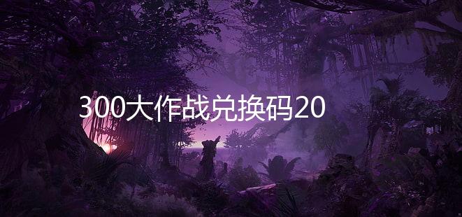 300大作战兑换码2020